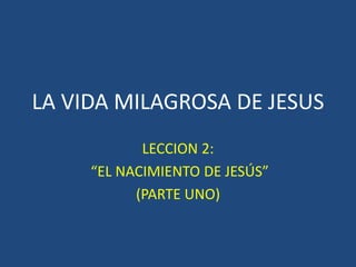 LA VIDA MILAGROSA DE JESUS
LECCION 2:
“EL NACIMIENTO DE JESÚS”
(PARTE UNO)
 