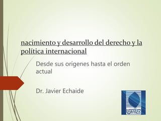 nacimiento y desarrollo del derecho y la
política internacional
Desde sus orígenes hasta el orden
actual
Dr. Javier Echaide
 
