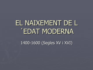 EL NAIXEMENT DE L´EDAT MODERNA 1400-1600 (Segles XV i XVI) 