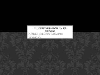 NOMBRE: GERALDINE SARAGURO
CURSO 3 «C»
EL NARCOTRAFICO EN EL
MUNDO
 