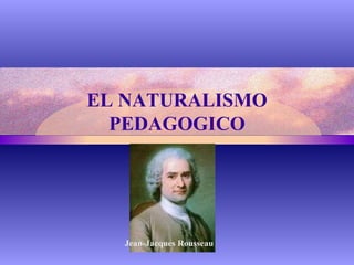 EL NATURALISMO PEDAGOGICO Jean-Jacques Rousseau 