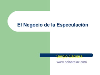 El Negocio de la Especulación Sergio Cámara www . bolsarelax . com 
