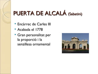 PUERTA DE ALCALÁ  (Sabatini) Encàrrec de Carles III Acabada el 1778 Gran personalitat per la proporció i la senzillesa ornamental 