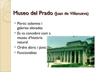 Museo del Prado  (Juan de Villanueva) Pòrtic solemne i galeries elevades Es va concebre com a museu d’història natural Ordre dòric i jònic Funcionalitat 