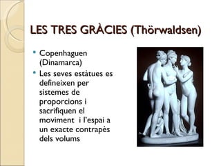 LES TRES GRÀCIES (Thörwaldsen) Copenhaguen (Dinamarca)  Les seves estàtues es defineixen per sistemes de proporcions i sacrifiquen el moviment  i l’espai a un exacte contrapès dels volums 