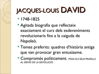 JACQUES-LOUIS  DAVID 1748-1825 Agitada biografia que reflecteix exactament el curs dels esdeveniments revolucionaris fins a la caiguda de Napoleó. Temes preferits: quadres d’història antiga que van provocar gran entusiasme. Compromés políticament.  POSA ELS SEUS PINZELLS AL SERVEI DE LA REVOLUCIÓ 