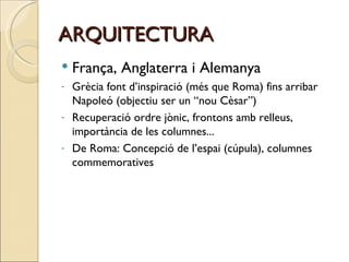 ARQUITECTURA França, Anglaterra i Alemanya Grècia font d’inspiració (més que Roma) fins arribar Napoleó (objectiu ser un “nou Cèsar”) Recuperació ordre jònic, frontons amb relleus, importància de les columnes... De Roma: Concepció de l’espai (cúpula), columnes commemoratives 