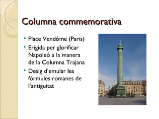 Columna commemorativa Place Vendôme (París) Erigida per glorificar Napoleó a la manera de la Columna Trajana Desig d’emular les fòrmules romanes de l’antiguitat 