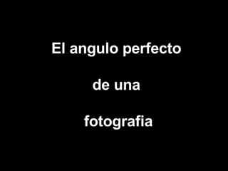 El angulo perfecto de una fotografia 