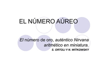 EL NÚMERO AÚREO El  número de oro,  auténtico Nirvana aritmético en miniatura. S. ORTOLI Y N. WITKOWSKY 