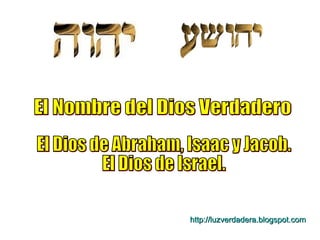 El Nombre del Dios Verdadero El Dios de Abraham, Isaac y Jacob. El Dios de Israel. http:// luzverdadera.blogspot.com 
