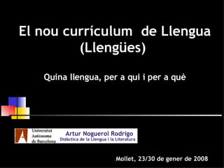 Artur Noguerol Rodrigo   Didàctica de la Llengua i la Literatura Mollet, 23/30 de gener de 2008 El nou currículum  de Llengua (Llengües)  Quina llengua, per a qui i per a què 