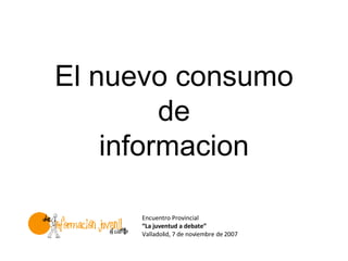 El nuevo consumo
         de
    informacion

     Encuentro Provincial
     “La juventud a debate”
     Valladolid, 7 de noviembre de 2007