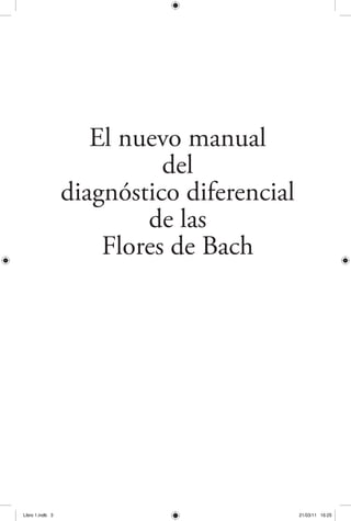 El nuevo manual 
del 
diagnóstico diferencial 
de las 
Flores de Bach 
Libro 1.indb 3 21/03/11 16:25 
 