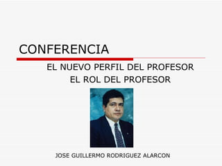 CONFERENCIA EL NUEVO PERFIL DEL PROFESOR EL ROL DEL PROFESOR JOSE GUILLERMO RODRIGUEZ ALARCON 