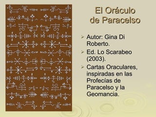 El Oráculo de Paracelso Autor: Gina Di Roberto. Ed. Lo Scarabeo (2003). Cartas Oraculares, inspiradas en las Profecías de Paracelso y la Geomancia.