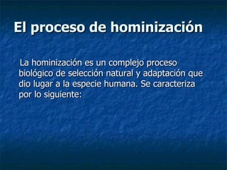 El proceso de hominización La hominización es un complejo proceso biológico de selección   natural y adaptación que dio lugar a la especie humana. Se caracteriza por lo siguiente: 