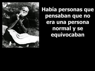 Había personas que pensaban que no era una persona normal y se equivocaban 
