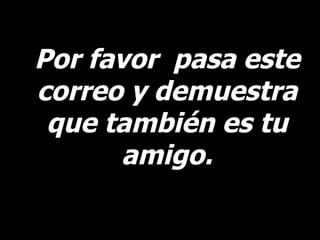 Por favor  pasa este correo y demuestra que también es tu amigo. 