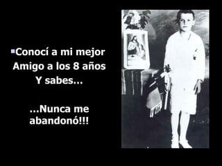 Conocí a mi mejor  Amigo a los 8 años Y sabes… … Nunca me abandonó!!! 