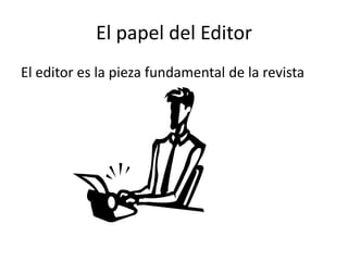 El papel del Editor El editor es la pieza fundamental de la revista 