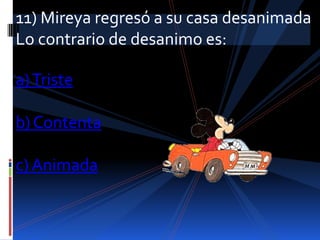 11) Mireya regresó a su casa desanimada
Lo contrario de desanimo es:

a) Triste

b) Contenta

c) Animada
 