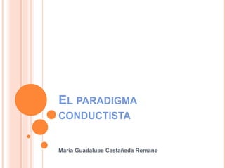 EL PARADIGMA
CONDUCTISTA
María Guadalupe Castañeda Romano
 