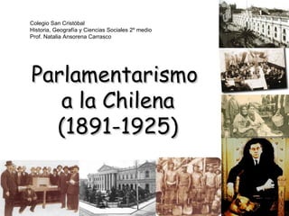 Parlamentarismo  a la Chilena (1891-1925) Colegio San Cristóbal Historia, Geografía y Ciencias Sociales 2º medio Prof. Natalia Ansorena Carrasco                            