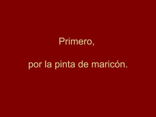Primero,

por la pinta de maricón.
 