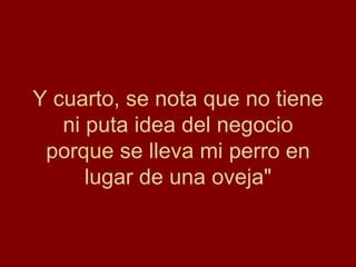 Y cuarto, se nota que no tiene
   ni puta idea del negocio
 porque se lleva mi perro en
      lugar de una oveja"
 