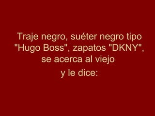 Traje negro, suéter negro tipo
"Hugo Boss", zapatos "DKNY",
       se acerca al viejo
           y le dice:
 