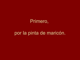 Primero,  por la pinta de maricón. 