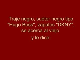 Traje negro, suéter negro tipo "Hugo Boss", zapatos "DKNY", se acerca al viejo  y le dice: 