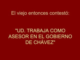 El viejo entonces contestó: "UD. TRABAJA COMO ASESOR EN EL GOBIERNO DE CHÁVEZ" 