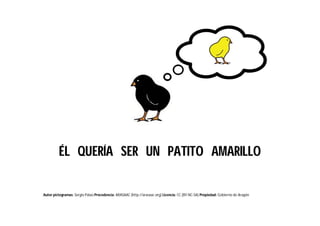 Autor pictogramas: Sergio Palao Procedencia: ARASAAC (http://arasaac.org) Licencia: CC (BY-NC-SA) Propiedad: Gobierno de Aragón
ÉL QUERÍA SER UN PATITO AMARILLO
 
