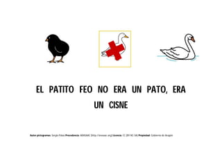 Autor pictogramas: Sergio Palao Procedencia: ARASAAC (http://arasaac.org) Licencia: CC (BY-NC-SA) Propiedad: Gobierno de Aragón
EL PATITO FEO NO ERA UN PATO, ERA
UN CISNE
 