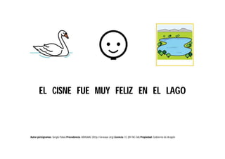 Autor pictogramas: Sergio Palao Procedencia: ARASAAC (http://arasaac.org) Licencia: CC (BY-NC-SA) Propiedad: Gobierno de Aragón
EL CISNE FUE MUY FELIZ EN EL LAGO
 