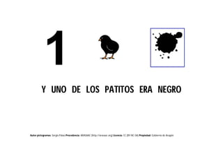 Autor pictogramas: Sergio Palao Procedencia: ARASAAC (http://arasaac.org) Licencia: CC (BY-NC-SA) Propiedad: Gobierno de Aragón
Y UNO DE LOS PATITOS ERA NEGRO
 