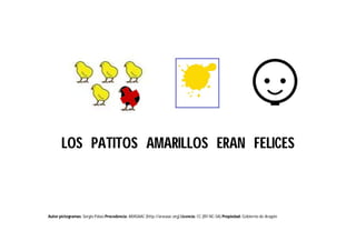 Autor pictogramas: Sergio Palao Procedencia: ARASAAC (http://arasaac.org) Licencia: CC (BY-NC-SA) Propiedad: Gobierno de Aragón
LOS PATITOS AMARILLOS ERAN FELICES
 