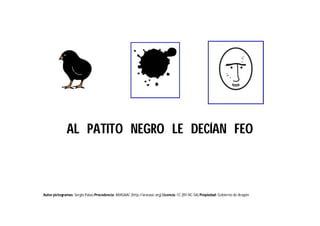 Autor pictogramas: Sergio Palao Procedencia: ARASAAC (http://arasaac.org) Licencia: CC (BY-NC-SA) Propiedad: Gobierno de Aragón
AL PATITO NEGRO LE DECÍAN FEO
 