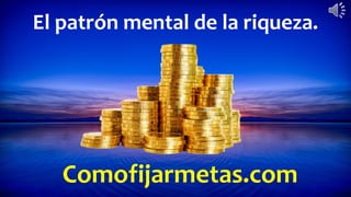 Comofijarmetas.com
El patrón mental de la riqueza.
 