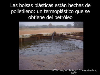 Las bolsas plásticas están hechas de polietileno: un termoplástico que se obtiene del petróleo - CNN.com/tecnhology 16 de noviembre, 2007  