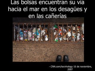 Las bolsas encuentran su vía hacia el mar en los desagües y en las cañerías - CNN.com/tecnhology 16  de noviembre, 2007   