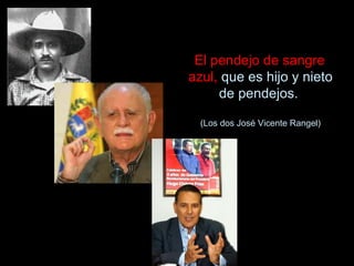 El pendejo de sangre azul,  que es hijo y nieto de pendejos.  (Los dos José Vicente Rangel) 