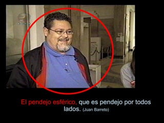 El pendejo esférico,  que es pendejo por todos lados.  (Juan Barreto) 