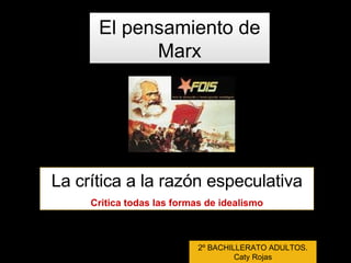 El pensamiento de Marx La crítica a la razón especulativa Critica todas las formas de idealismo 2º BACHILLERATO ADULTOS. Caty Rojas 
