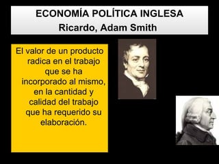 ECONOMÍA POLÍTICA INGLESA Ricardo, Adam Smith   El valor de un producto radica en el trabajo que se ha incorporado al mismo, en la cantidad y calidad del trabajo que ha requerido su elaboración. 