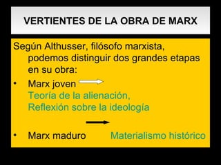 VERTIENTES DE LA OBRA DE MARX Según Althusser, filósofo marxista, podemos distinguir dos grandes etapas en su obra: Marx joven  Teoría de la alienación,  Reflexión sobre la ideología Marx maduro  Materialismo histórico 
