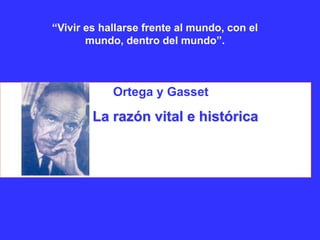 Ortega y Gasset
La razón vital e histórica
“Vivir es hallarse frente al mundo, con el
mundo, dentro del mundo”.
 