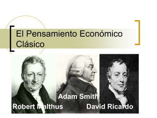 El Pensamiento Económico
Clásico
Adam Smith
Robert Malthus David Ricardo
 